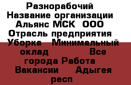 Разнорабочий › Название организации ­ Альянс-МСК, ООО › Отрасль предприятия ­ Уборка › Минимальный оклад ­ 22 000 - Все города Работа » Вакансии   . Адыгея респ.